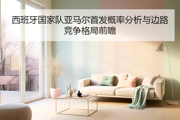 西班牙国家队亚马尔首发概率分析与边路竞争格局前瞻