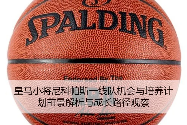 皇马小将尼科帕斯一线队机会与培养计划前景解析与成长路径观察